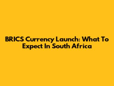 BRICS Currency Launch: What To Expect In South Africa