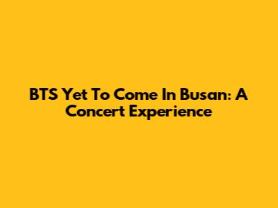 BTS Yet To Come In Busan: A Concert Experience