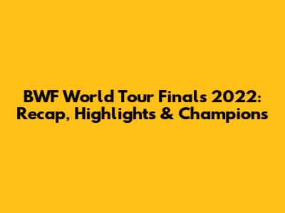BWF World Tour Finals 2022: Recap, Highlights & Champions