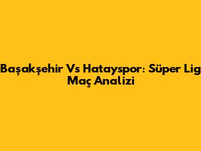 Başakşehir Vs Hatayspor: Süper Lig Maç Analizi