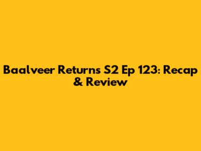 Baalveer Returns S2 Ep 123: Recap & Review