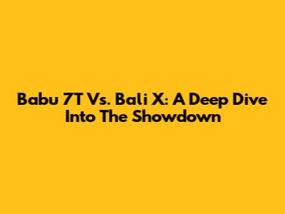 Babu 7T Vs. Bali X: A Deep Dive Into The Showdown