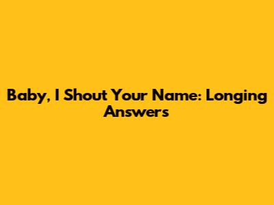 Baby, I Shout Your Name: Longing Answers