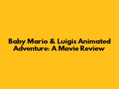 Baby Mario & Luigi's Animated Adventure: A Movie Review