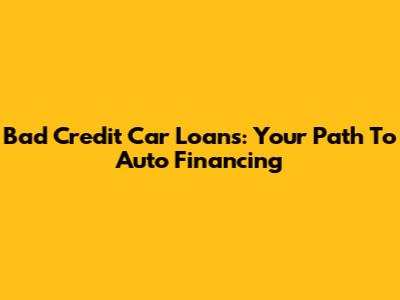 Bad Credit Car Loans: Your Path To Auto Financing