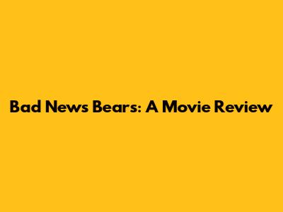 Bad News Bears: A Movie Review