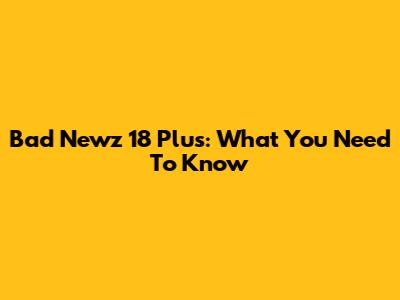 Bad Newz 18 Plus: What You Need To Know