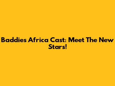 Baddies Africa Cast: Meet The New Stars!