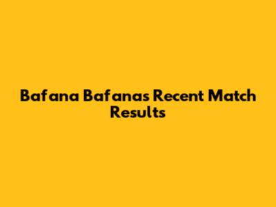 Bafana Bafana's Recent Match Results