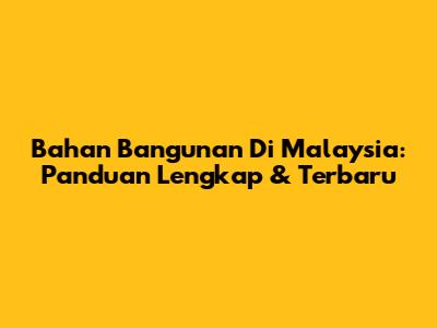 Bahan Bangunan Di Malaysia: Panduan Lengkap & Terbaru