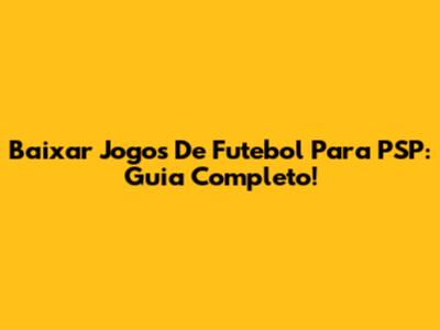Baixar Jogos De Futebol Para PSP: Guia Completo!