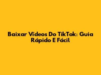 Baixar Vídeos Do TikTok: Guia Rápido E Fácil