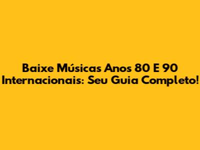 Baixe Músicas Anos 80 E 90 Internacionais: Seu Guia Completo!