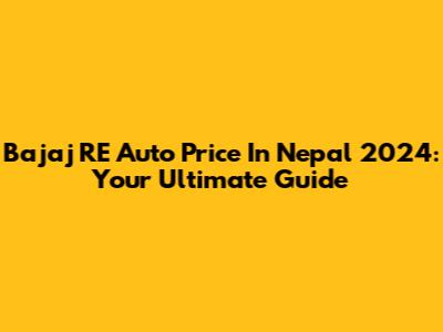 Bajaj RE Auto Price In Nepal 2024: Your Ultimate Guide