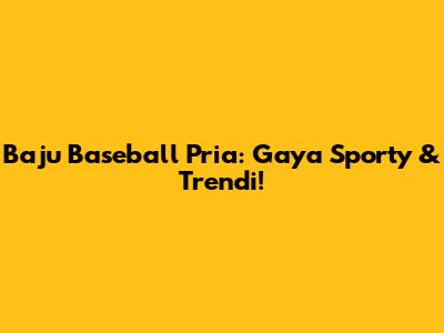 Baju Baseball Pria: Gaya Sporty & Trendi!