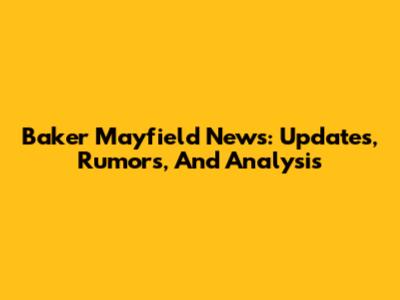 Baker Mayfield News: Updates, Rumors, And Analysis