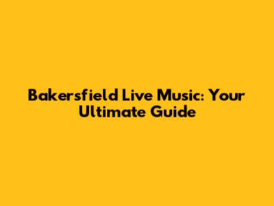 Bakersfield Live Music: Your Ultimate Guide