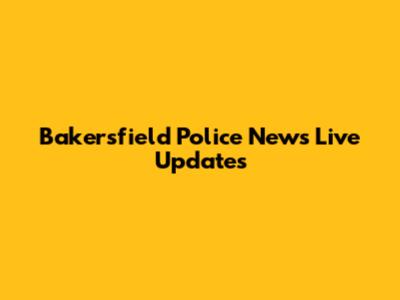 Bakersfield Police News Live Updates