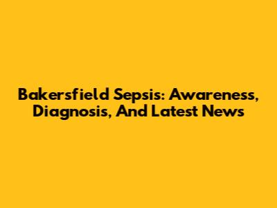 Bakersfield Sepsis: Awareness, Diagnosis, And Latest News