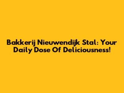 Bakkerij Nieuwendijk Stal: Your Daily Dose Of Deliciousness!