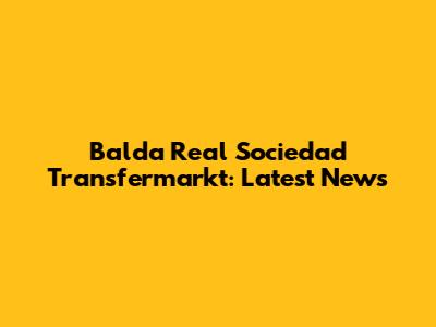Balda Real Sociedad Transfermarkt: Latest News