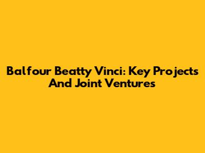Balfour Beatty Vinci: Key Projects And Joint Ventures