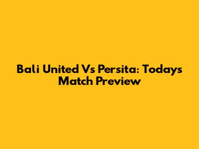 Bali United Vs Persita: Today's Match Preview