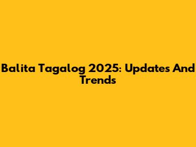 Balita Tagalog 2025: Updates And Trends