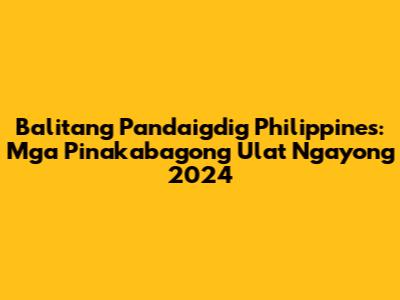 Balitang Pandaigdig Philippines: Mga Pinakabagong Ulat Ngayong 2024