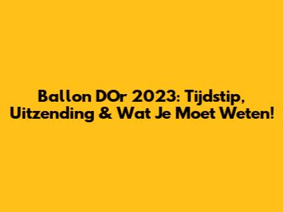 Ballon D'Or 2023: Tijdstip, Uitzending & Wat Je Moet Weten!