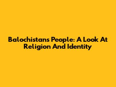 Balochistan's People: A Look At Religion And Identity