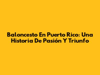 Baloncesto En Puerto Rico: Una Historia De Pasión Y Triunfo