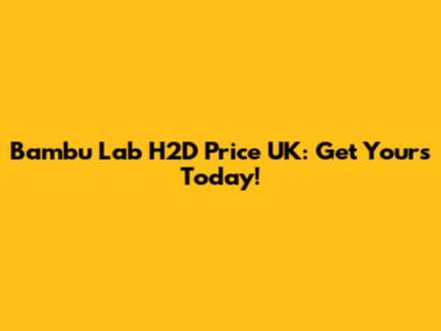 Bambu Lab H2D Price UK: Get Yours Today!