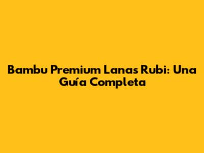 Bambu Premium Lanas Rubi: Una Guía Completa