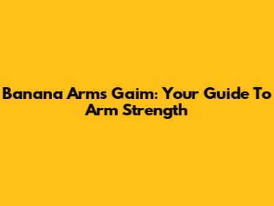 Banana Arms Gaim: Your Guide To Arm Strength