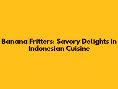Banana Fritters: Savory Delights In Indonesian Cuisine