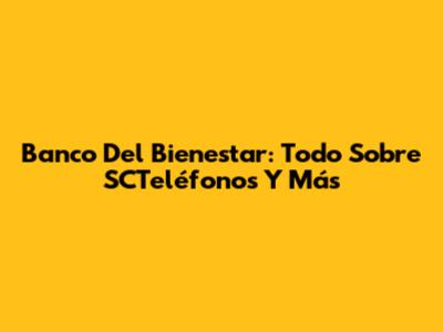 Banco Del Bienestar: Todo Sobre SCTeléfonos Y Más