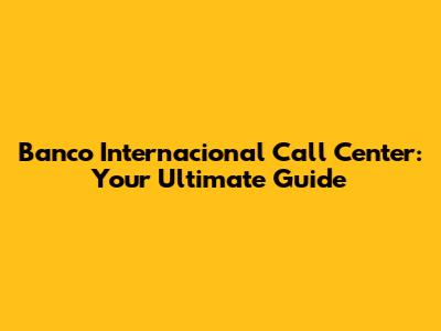Banco Internacional Call Center: Your Ultimate Guide