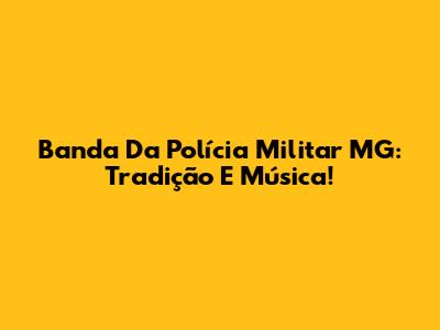 Banda Da Polícia Militar MG: Tradição E Música!