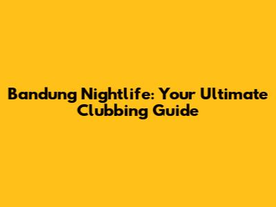 Bandung Nightlife: Your Ultimate Clubbing Guide