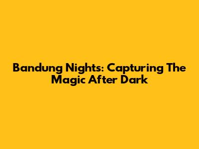 Bandung Nights: Capturing The Magic After Dark