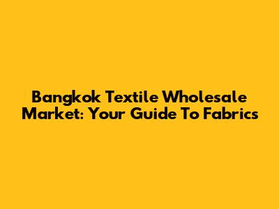 Bangkok Textile Wholesale Market: Your Guide To Fabrics