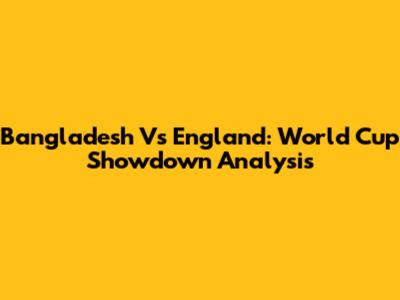 Bangladesh Vs England: World Cup Showdown Analysis