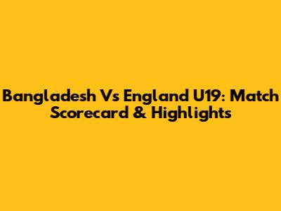 Bangladesh Vs England U19: Match Scorecard & Highlights