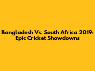 Bangladesh Vs. South Africa 2019: Epic Cricket Showdowns