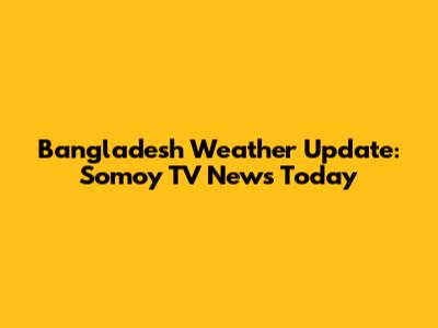 Bangladesh Weather Update: Somoy TV News Today