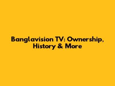 Banglavision TV: Ownership, History & More