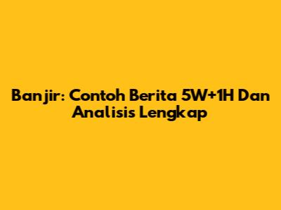 Banjir: Contoh Berita 5W+1H Dan Analisis Lengkap
