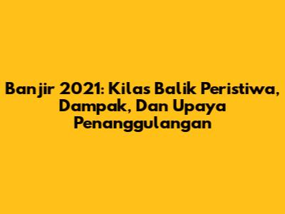 Banjir 2021: Kilas Balik Peristiwa, Dampak, Dan Upaya Penanggulangan