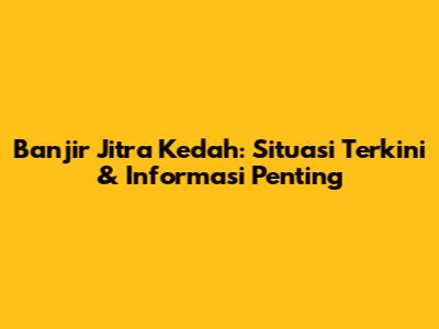 Banjir Jitra Kedah: Situasi Terkini & Informasi Penting